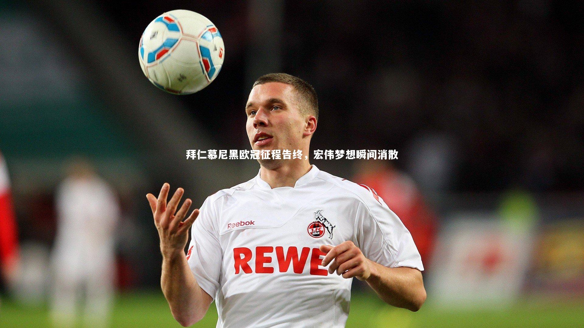 开云官网登录入口-拜仁慕尼黑欧冠征程告终，宏伟梦想瞬间消散