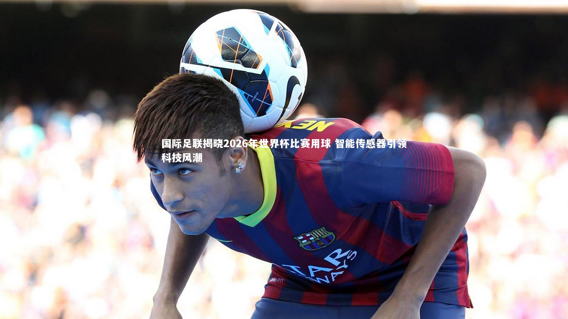 【开云官网登录入口】国际足联揭晓2026年世界杯比赛用球 智能传感器引领科技风潮