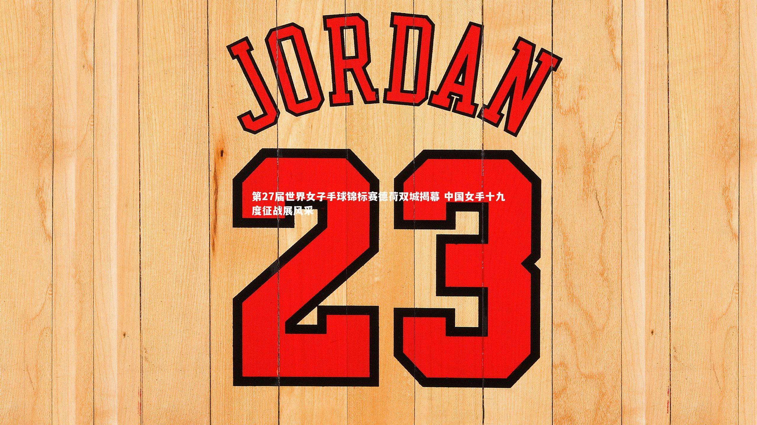 开云官网入口_第27届世界女子手球锦标赛德荷双城揭幕 中国女手十九度征战展风采