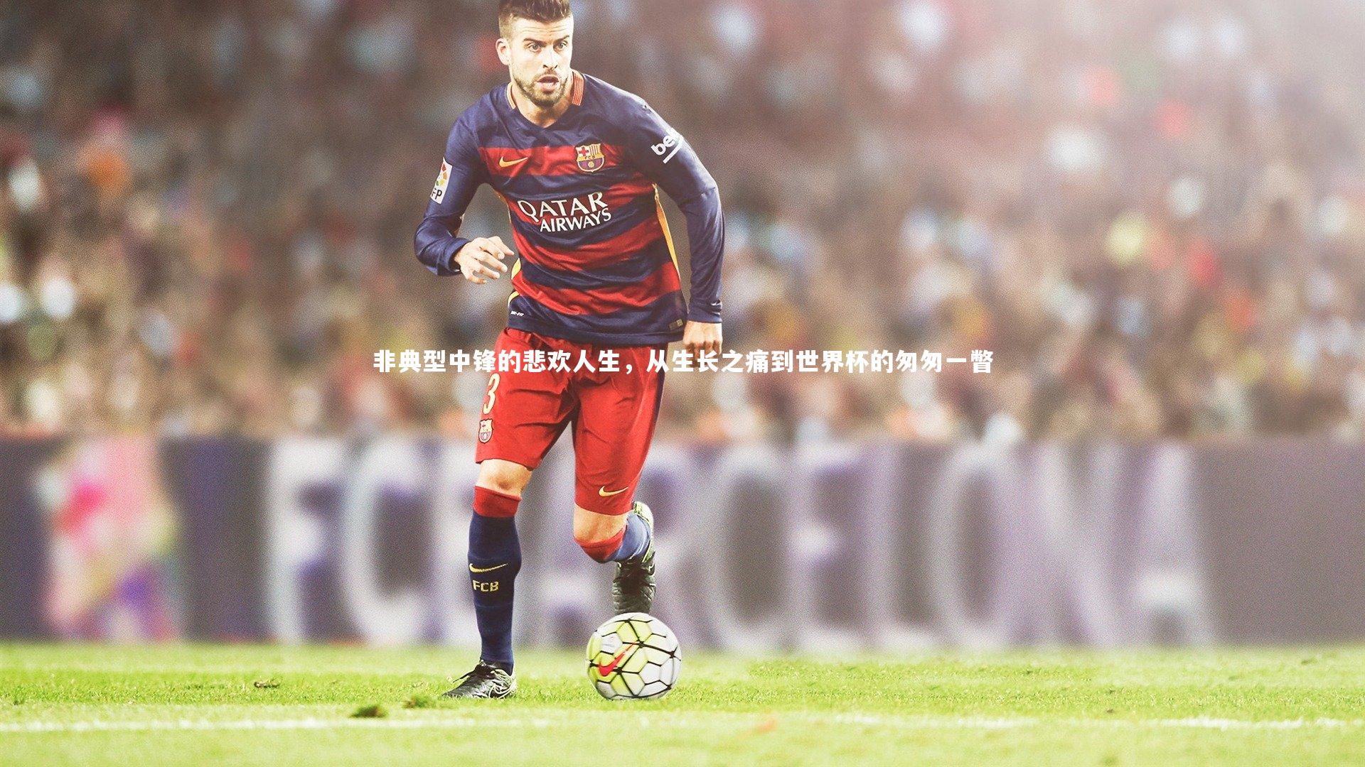 非典型中锋的悲欢人生，从生长之痛到世界杯的匆匆一瞥