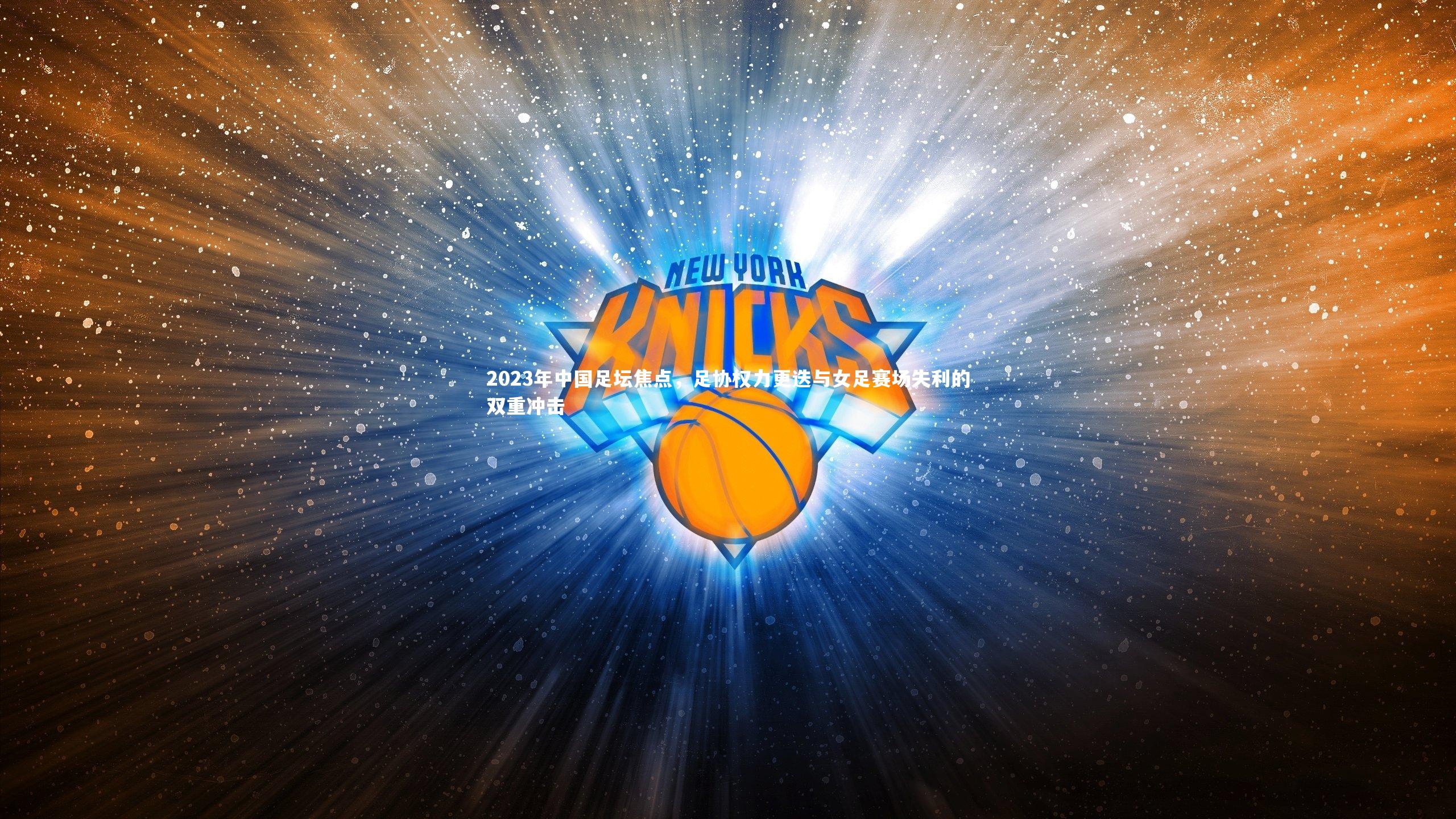 开云app：2023年中国足坛焦点，足协权力更迭与女足赛场失利的双重冲击