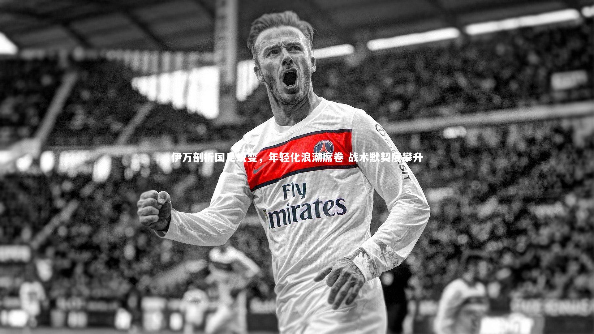 伊万剖析国足蜕变,年轻化浪潮席卷 战术默契度攀升