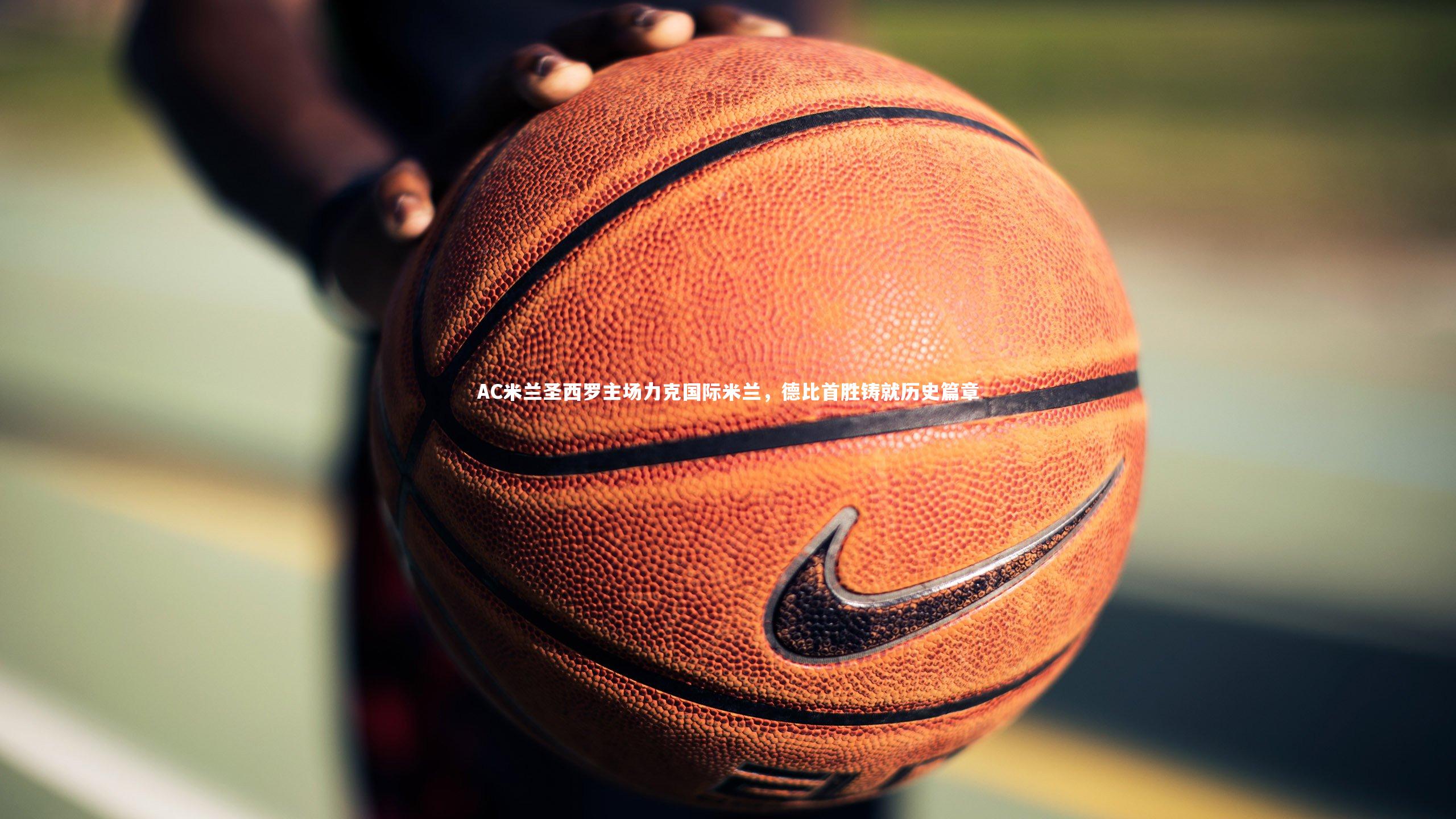 AC米兰圣西罗主场力克国际米兰,德比首胜铸就历史篇章