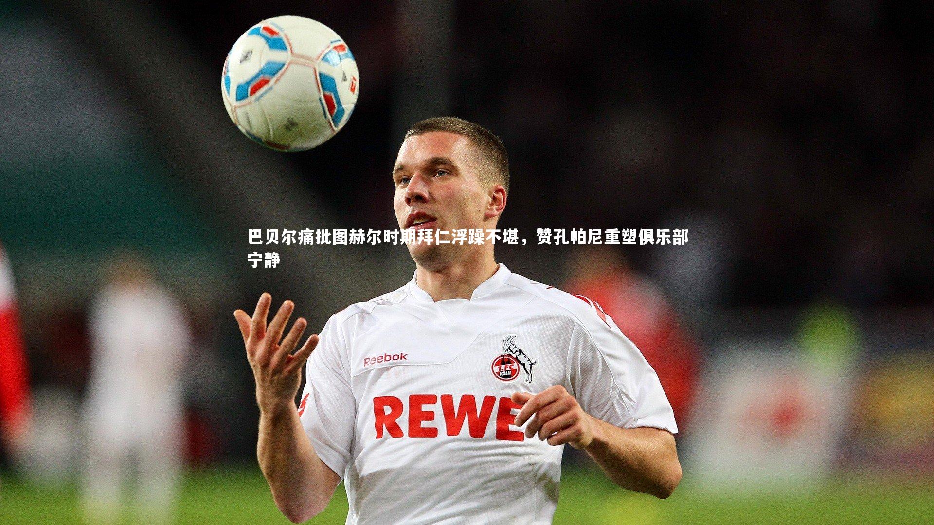 开云体育下载|巴贝尔痛批图赫尔时期拜仁浮躁不堪，赞孔帕尼重塑俱乐部宁静