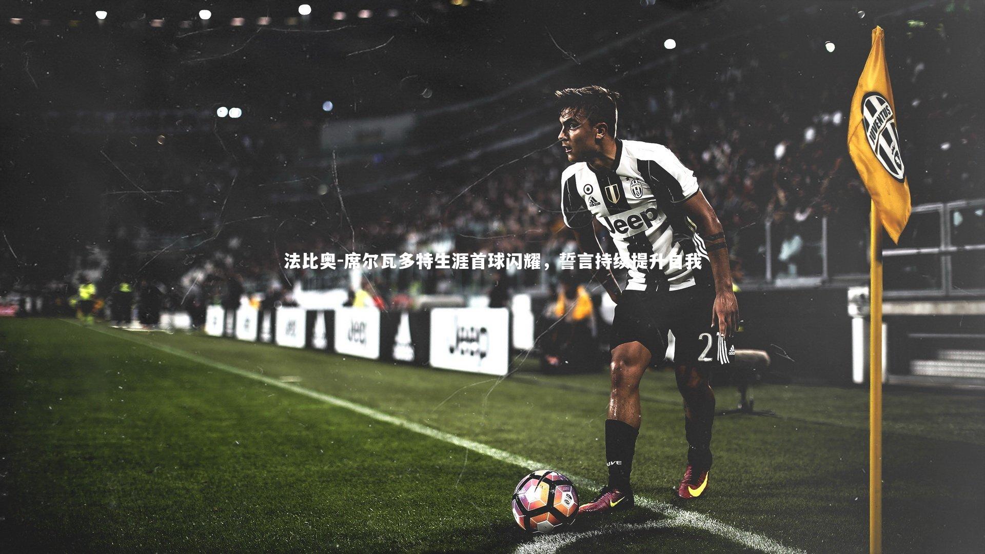 法比奥-席尔瓦多特生涯首球闪耀，誓言持续提升自我