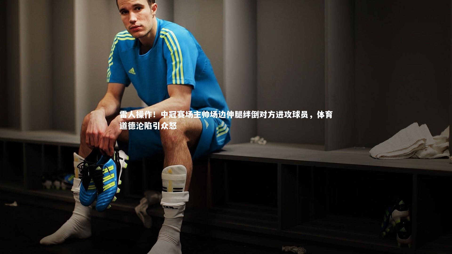 开云app_雷人操作！中冠赛场主帅场边伸腿绊倒对方进攻球员，体育道德沦陷引众怒
