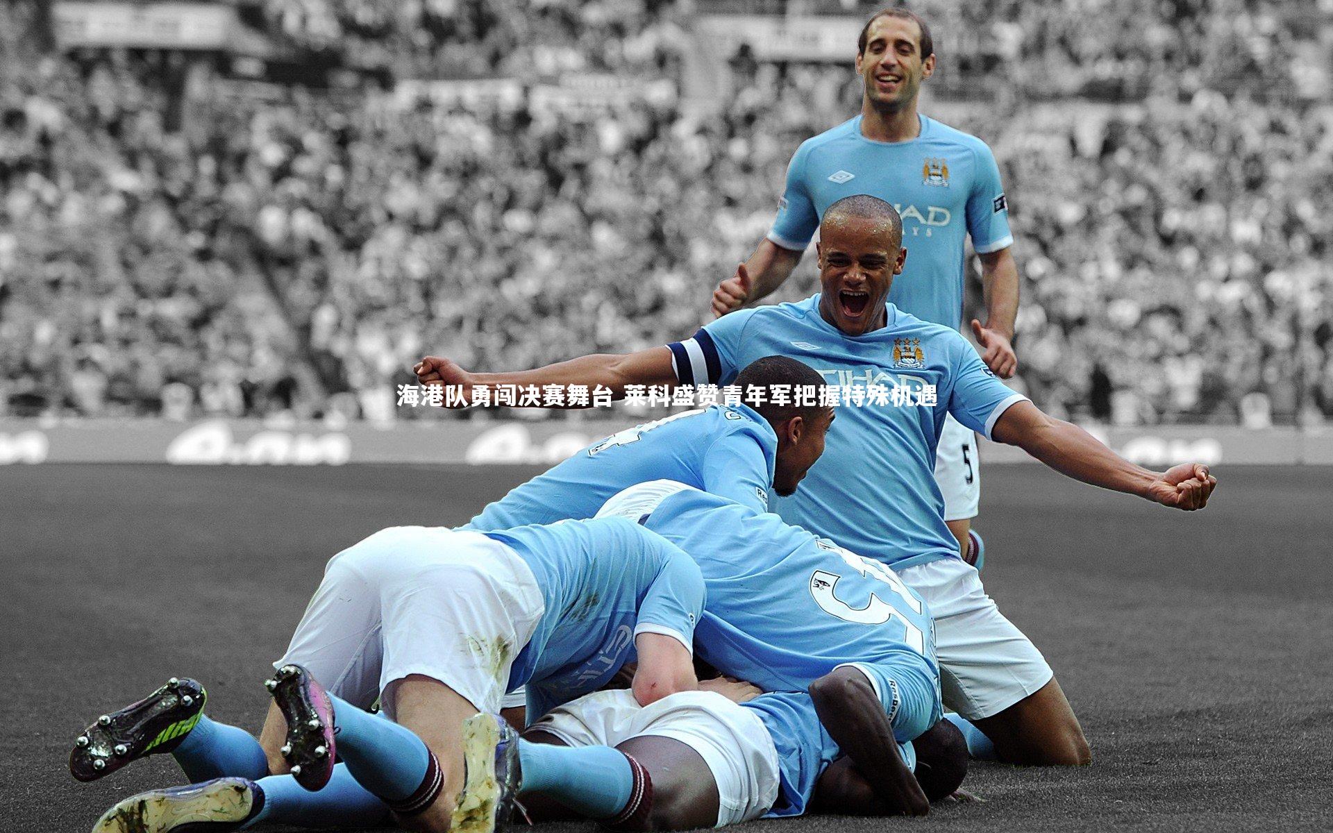 海港队勇闯决赛舞台 莱科盛赞青年军把握特殊机遇